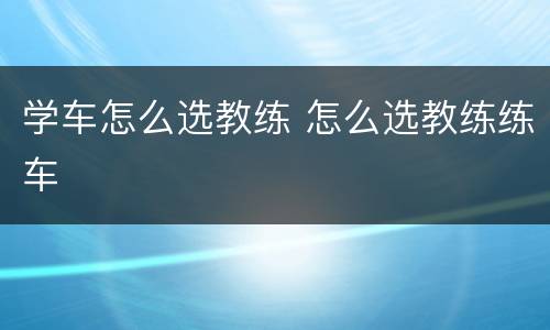 学车怎么选教练 怎么选教练练车
