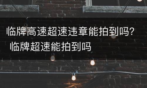 临牌高速超速违章能拍到吗？ 临牌超速能拍到吗