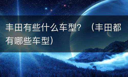 丰田有些什么车型？（丰田都有哪些车型）