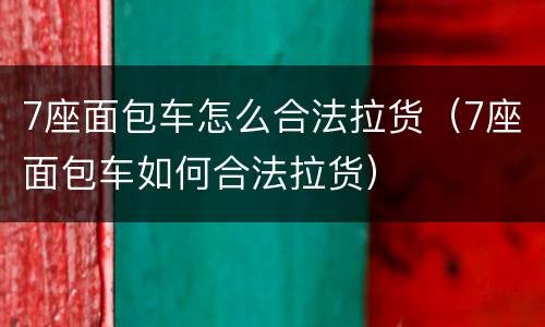 7座面包车怎么合法拉货（7座面包车如何合法拉货）