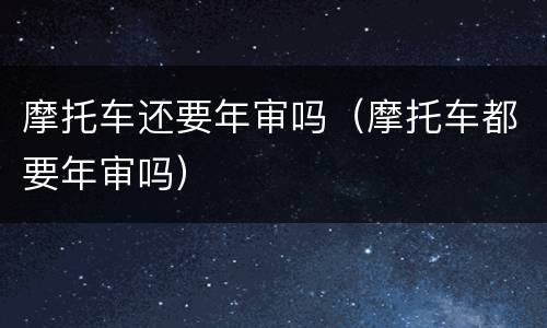 摩托车还要年审吗（摩托车都要年审吗）