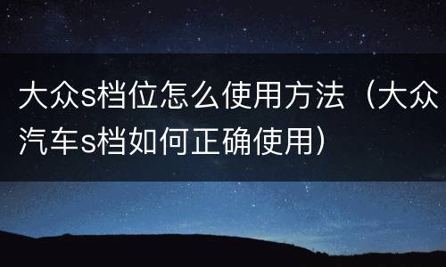 大众s档位怎么使用方法（大众汽车s档如何正确使用）