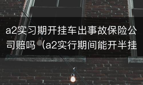 a2实习期开挂车出事故保险公司赔吗（a2实行期间能开半挂车出了事故保险理赔吗）