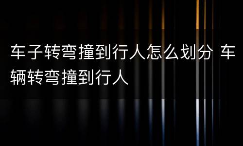 车子转弯撞到行人怎么划分 车辆转弯撞到行人