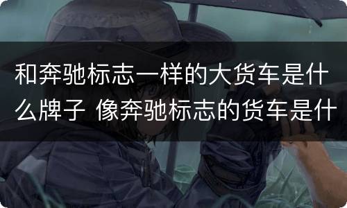 和奔驰标志一样的大货车是什么牌子 像奔驰标志的货车是什么牌子