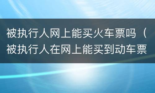 被执行人网上能买火车票吗（被执行人在网上能买到动车票是不是就可以做）
