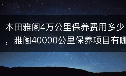 本田雅阁4万公里保养费用多少，雅阁40000公里保养项目有哪些？