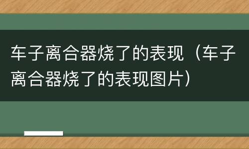 车子离合器烧了的表现（车子离合器烧了的表现图片）