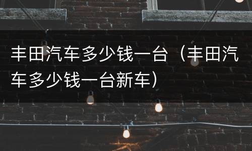 丰田汽车多少钱一台（丰田汽车多少钱一台新车）