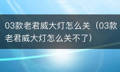 03款老君威大灯怎么关（03款老君威大灯怎么关不了）