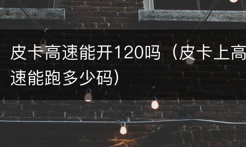 皮卡高速能开120吗（皮卡上高速能跑多少码）
