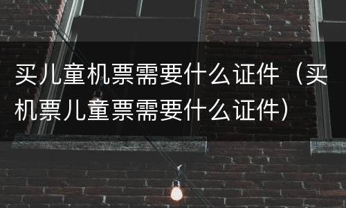 买儿童机票需要什么证件（买机票儿童票需要什么证件）