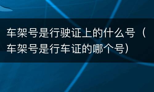车架号是行驶证上的什么号（车架号是行车证的哪个号）