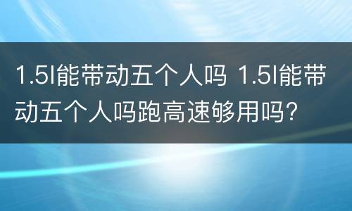 1.5l能带动五个人吗 1.5l能带动五个人吗跑高速够用吗?