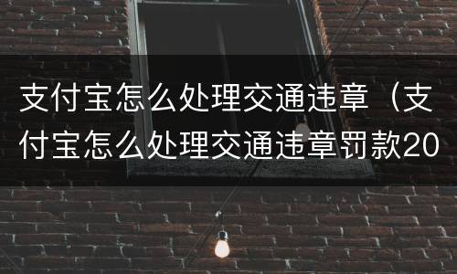 支付宝怎么处理交通违章（支付宝怎么处理交通违章罚款2020）