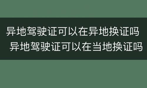 异地驾驶证可以在异地换证吗 异地驾驶证可以在当地换证吗