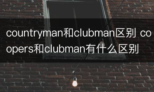 countryman和clubman区别 coopers和clubman有什么区别