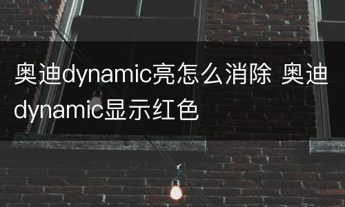 奥迪dynamic亮怎么消除 奥迪dynamic显示红色