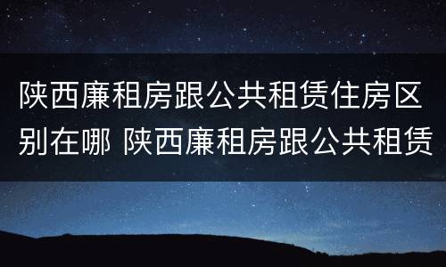 陕西廉租房跟公共租赁住房区别在哪 陕西廉租房跟公共租赁住房区别在哪儿