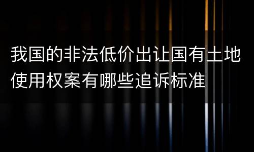 我国的非法低价出让国有土地使用权案有哪些追诉标准