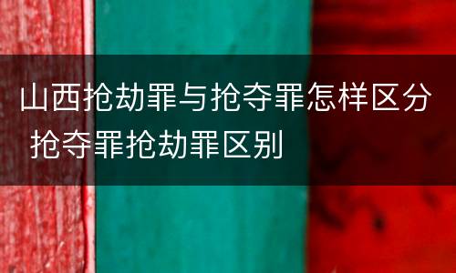山西抢劫罪与抢夺罪怎样区分 抢夺罪抢劫罪区别