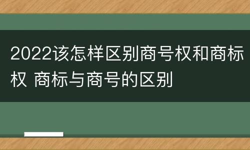 2022该怎样区别商号权和商标权 商标与商号的区别