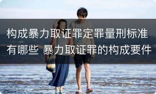 构成暴力取证罪定罪量刑标准有哪些 暴力取证罪的构成要件