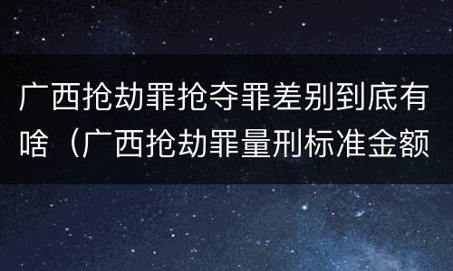 广西抢劫罪抢夺罪差别到底有啥（广西抢劫罪量刑标准金额）