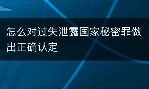 怎么对过失泄露国家秘密罪做出正确认定