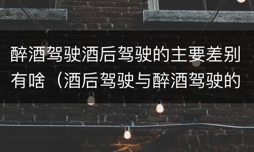 醉酒驾驶酒后驾驶的主要差别有啥（酒后驾驶与醉酒驾驶的区别）
