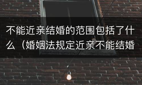 不能近亲结婚的范围包括了什么（婚姻法规定近亲不能结婚包括哪些）