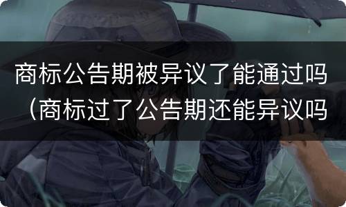 商标公告期被异议了能通过吗（商标过了公告期还能异议吗?）