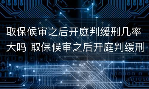 取保候审之后开庭判缓刑几率大吗 取保候审之后开庭判缓刑几率大吗