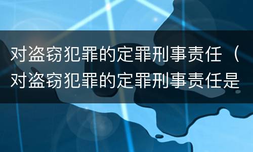 对盗窃犯罪的定罪刑事责任（对盗窃犯罪的定罪刑事责任是）