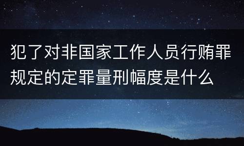 犯了对非国家工作人员行贿罪规定的定罪量刑幅度是什么