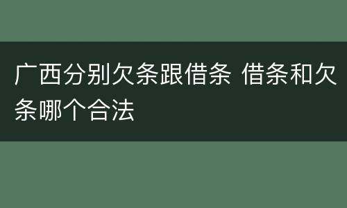 广西分别欠条跟借条 借条和欠条哪个合法