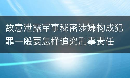 故意泄露军事秘密涉嫌构成犯罪一般要怎样追究刑事责任
