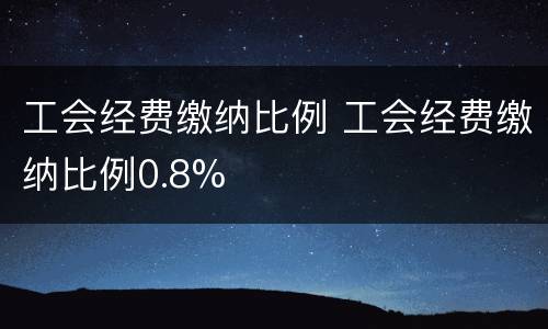 工会经费缴纳比例 工会经费缴纳比例0.8%