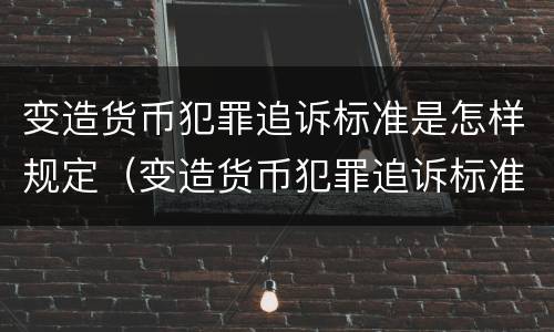 变造货币犯罪追诉标准是怎样规定（变造货币犯罪追诉标准是怎样规定的）