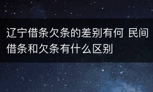 辽宁借条欠条的差别有何 民间借条和欠条有什么区别