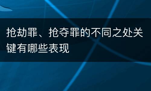 抢劫罪、抢夺罪的不同之处关键有哪些表现