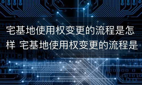 宅基地使用权变更的流程是怎样 宅基地使用权变更的流程是怎样规定的
