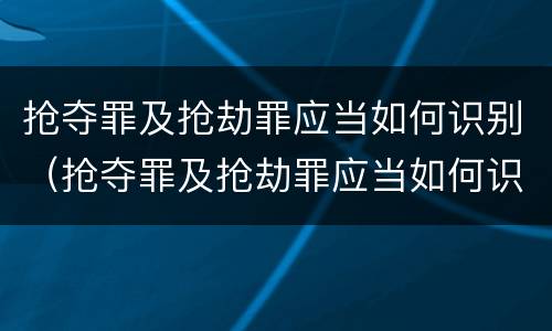 抢夺罪及抢劫罪应当如何识别（抢夺罪及抢劫罪应当如何识别）