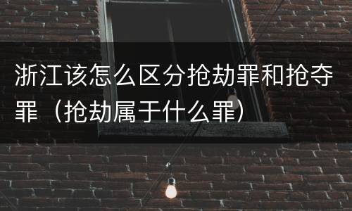 浙江该怎么区分抢劫罪和抢夺罪（抢劫属于什么罪）