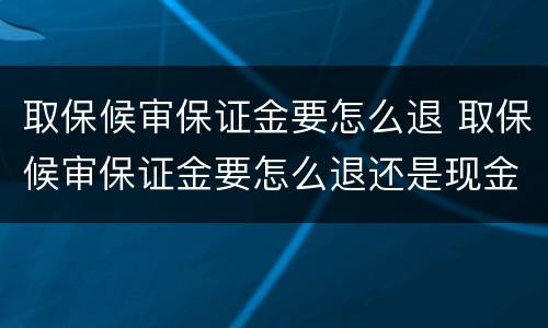 取保候审保证金要怎么退 取保候审保证金要怎么退还是现金吗