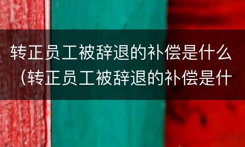 转正员工被辞退的补偿是什么（转正员工被辞退的补偿是什么时候发）