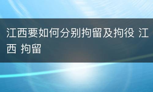 江西要如何分别拘留及拘役 江西 拘留