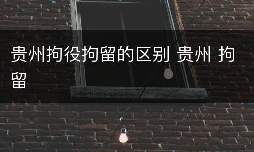 贵州拘役拘留的区别 贵州 拘留