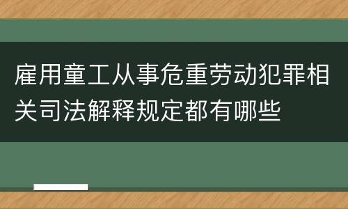 雇用童工从事危重劳动犯罪相关司法解释规定都有哪些