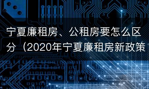 宁夏廉租房、公租房要怎么区分（2020年宁夏廉租房新政策）